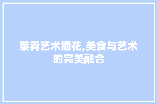 菜肴艺术插花,美食与艺术的完美融合 植物分类