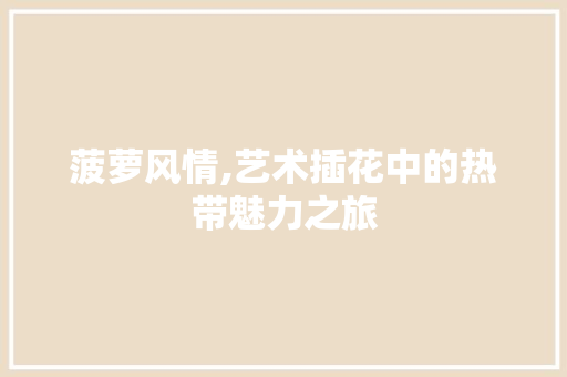 菠萝风情,艺术插花中的热带魅力之旅