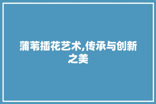 蒲苇插花艺术,传承与创新之美