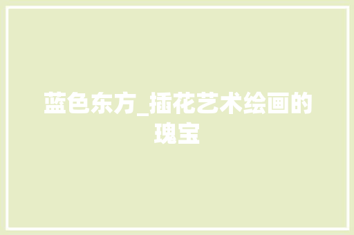 蓝色东方_插花艺术绘画的瑰宝