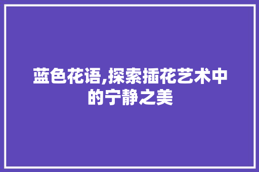 蓝色花语,探索插花艺术中的宁静之美