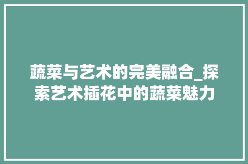 蔬菜与艺术的完美融合_探索艺术插花中的蔬菜魅力 土壤选择