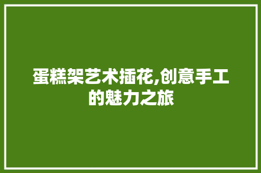 蛋糕架艺术插花,创意手工的魅力之旅
