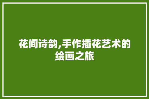 花间诗韵,手作插花艺术的绘画之旅 植物栽培