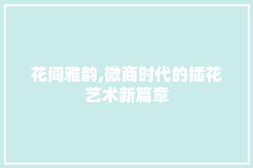 花间雅韵,微商时代的插花艺术新篇章