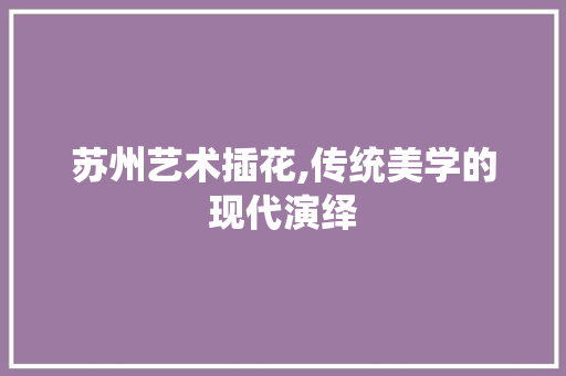 苏州艺术插花,传统美学的现代演绎