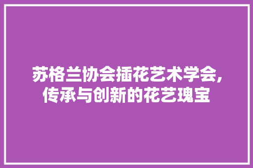 苏格兰协会插花艺术学会,传承与创新的花艺瑰宝