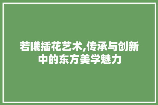 若曦插花艺术,传承与创新中的东方美学魅力 爬藤植物