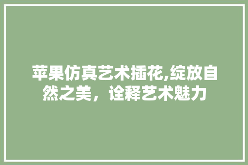 苹果仿真艺术插花,绽放自然之美，诠释艺术魅力