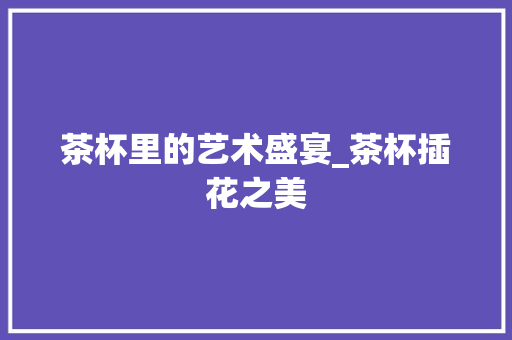 茶杯里的艺术盛宴_茶杯插花之美