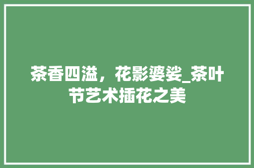 茶香四溢，花影婆娑_茶叶节艺术插花之美 爬藤植物