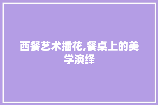 西餐艺术插花,餐桌上的美学演绎 植物养护