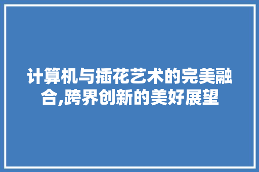 计算机与插花艺术的完美融合,跨界创新的美好展望 园艺知识
