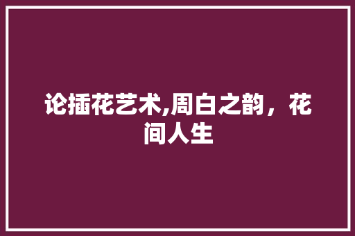 论插花艺术,周白之韵，花间人生 树木