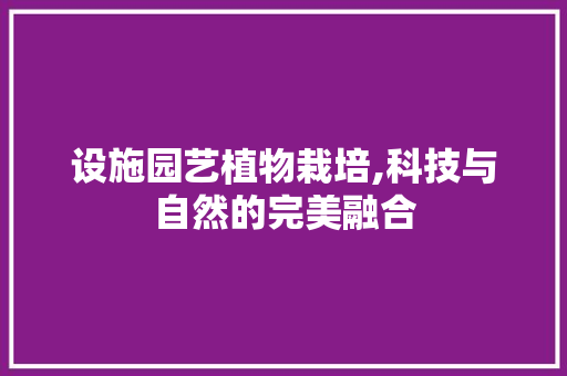 设施园艺植物栽培,科技与自然的完美融合