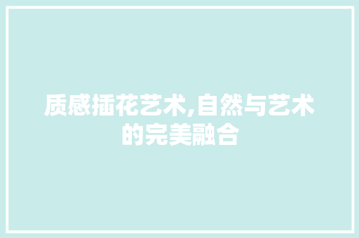 质感插花艺术,自然与艺术的完美融合 花卉