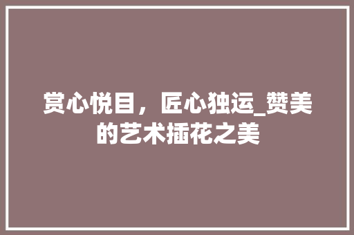 赏心悦目，匠心独运_赞美的艺术插花之美 养护技巧