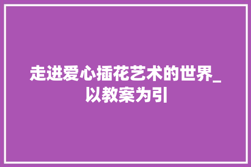 走进爱心插花艺术的世界_以教案为引