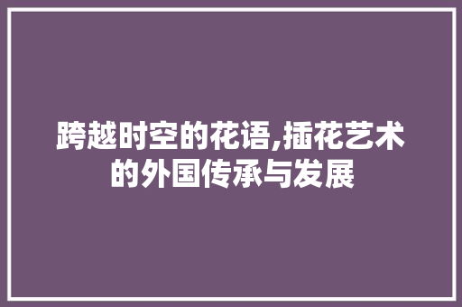 跨越时空的花语,插花艺术的外国传承与发展