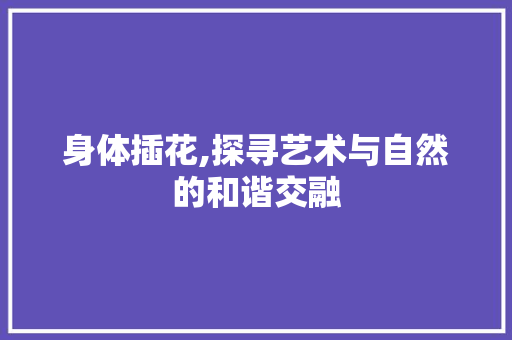 身体插花,探寻艺术与自然的和谐交融 灌溉方法