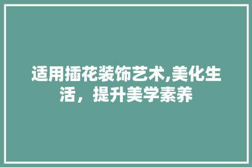 适用插花装饰艺术,美化生活，提升美学素养
