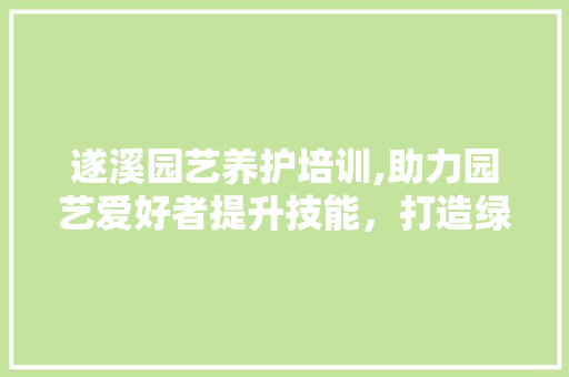 遂溪园艺养护培训,助力园艺爱好者提升技能，打造绿色家园 灌溉技术