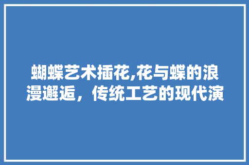 蝴蝶艺术插花,花与蝶的浪漫邂逅，传统工艺的现代演绎
