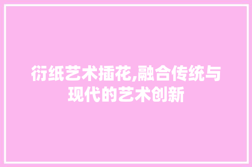 衍纸艺术插花,融合传统与现代的艺术创新 施肥方法