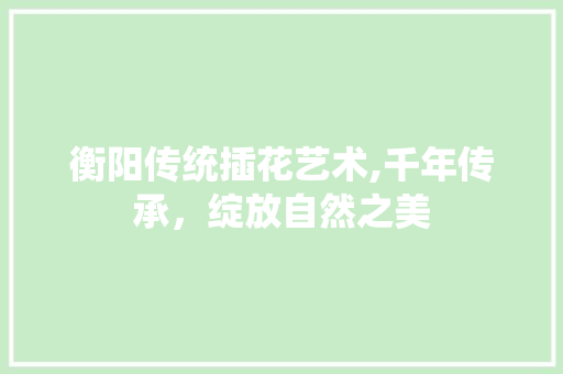 衡阳传统插花艺术,千年传承，绽放自然之美 修剪技巧
