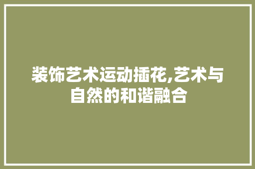 装饰艺术运动插花,艺术与自然的和谐融合 爬藤植物
