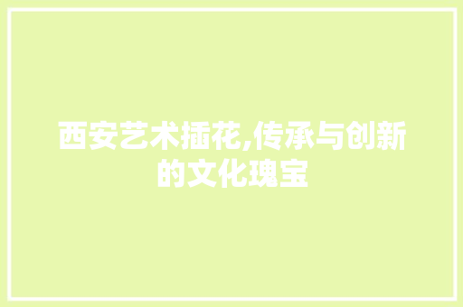 西安艺术插花,传承与创新的文化瑰宝