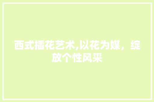 西式插花艺术,以花为媒，绽放个性风采 灌溉技术