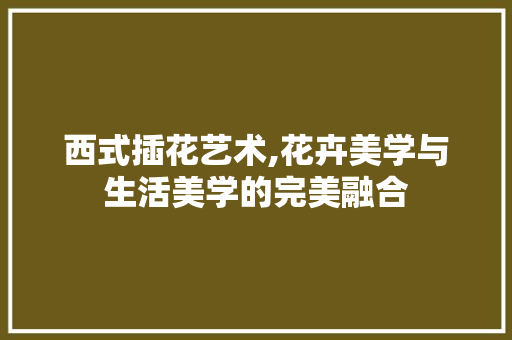 西式插花艺术,花卉美学与生活美学的完美融合 树木