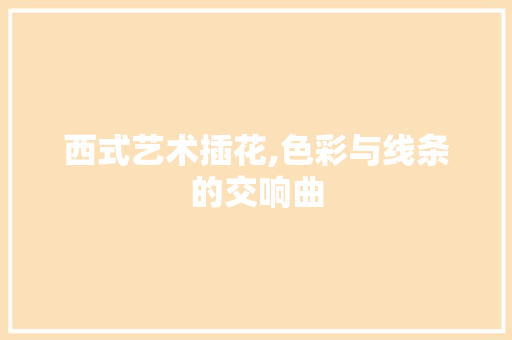 西式艺术插花,色彩与线条的交响曲