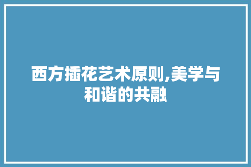 西方插花艺术原则,美学与和谐的共融