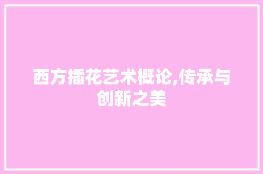 西方插花艺术概论,传承与创新之美