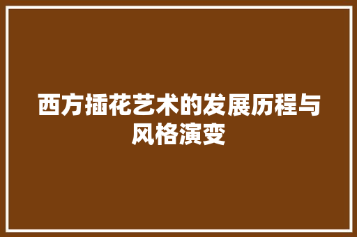 西方插花艺术的发展历程与风格演变 灌溉技术