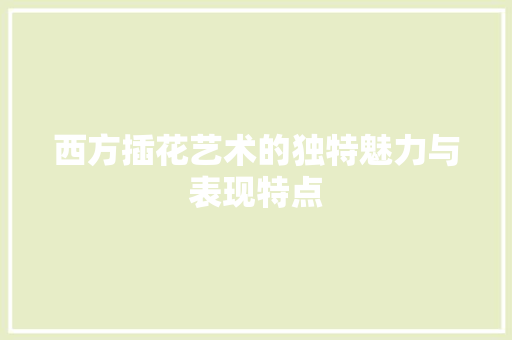 西方插花艺术的独特魅力与表现特点