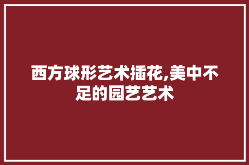 西方球形艺术插花,美中不足的园艺艺术