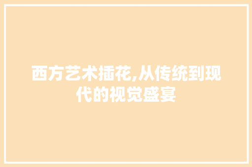 西方艺术插花,从传统到现代的视觉盛宴 园艺知识