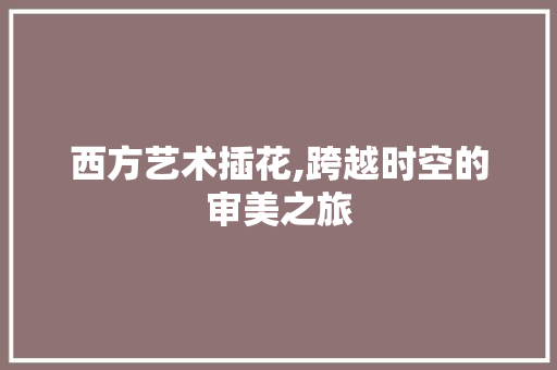 西方艺术插花,跨越时空的审美之旅