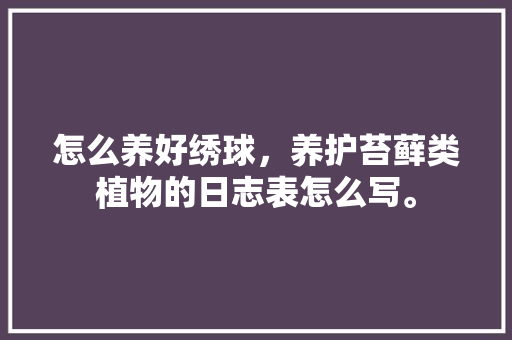 怎么养好绣球，养护苔藓类植物的日志表怎么写。