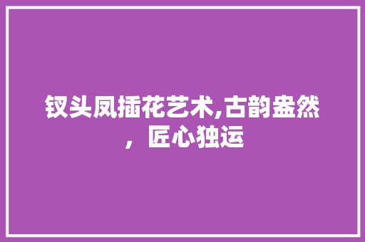 钗头凤插花艺术,古韵盎然，匠心独运 花卉