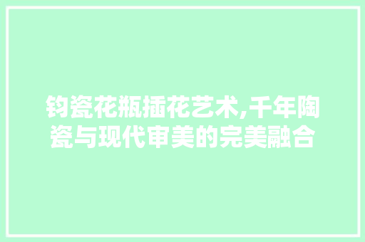 钧瓷花瓶插花艺术,千年陶瓷与现代审美的完美融合 树木