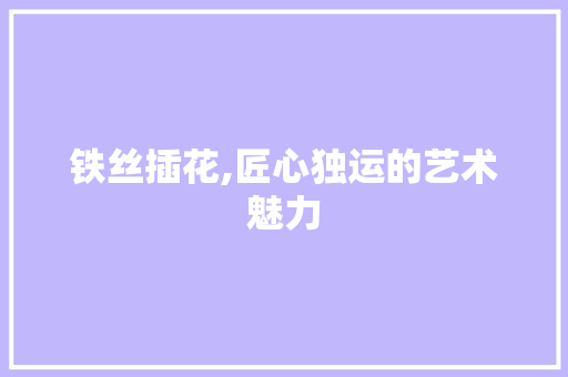 铁丝插花,匠心独运的艺术魅力