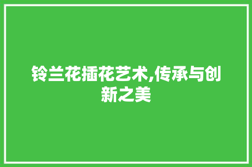 铃兰花插花艺术,传承与创新之美