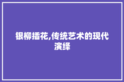 银柳插花,传统艺术的现代演绎 植物分类
