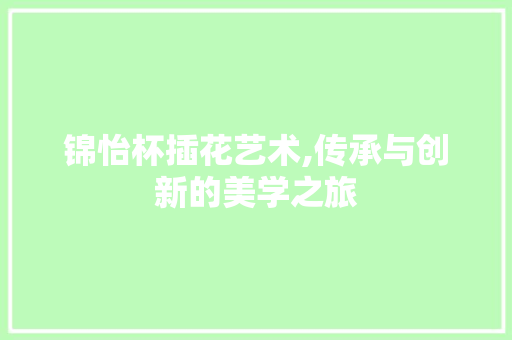锦怡杯插花艺术,传承与创新的美学之旅 花卉