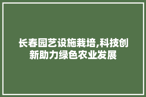 长春园艺设施栽培,科技创新助力绿色农业发展 养护技巧