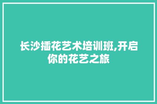 长沙插花艺术培训班,开启你的花艺之旅